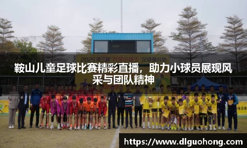 鞍山儿童足球比赛精彩直播，助力小球员展现风采与团队精神