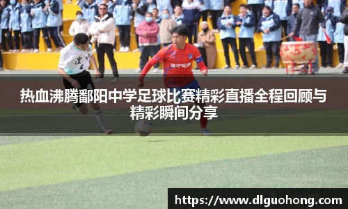 热血沸腾鄱阳中学足球比赛精彩直播全程回顾与精彩瞬间分享