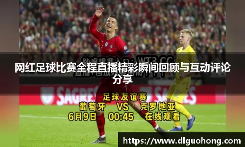 网红足球比赛全程直播精彩瞬间回顾与互动评论分享