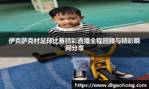 伊克萨克村足球比赛精彩直播全程回顾与精彩瞬间分享