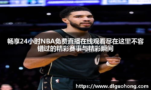 畅享24小时NBA免费直播在线观看尽在这里不容错过的精彩赛事与精彩瞬间