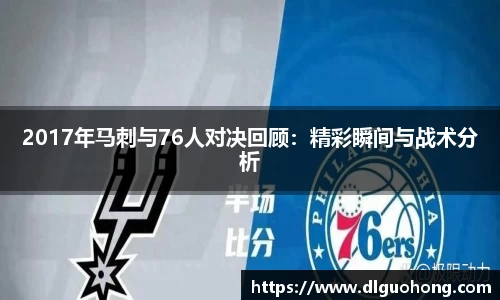 2017年马刺与76人对决回顾：精彩瞬间与战术分析