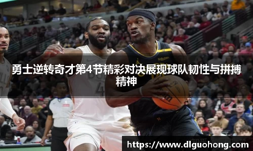 勇士逆转奇才第4节精彩对决展现球队韧性与拼搏精神