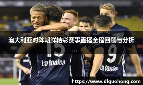 澳大利亚对阵朝鲜精彩赛事直播全程回顾与分析