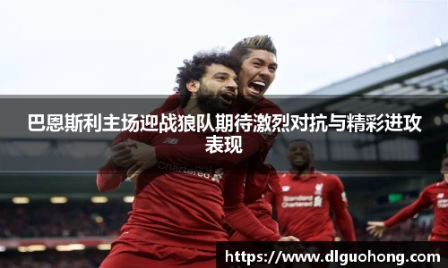 巴恩斯利主场迎战狼队期待激烈对抗与精彩进攻表现