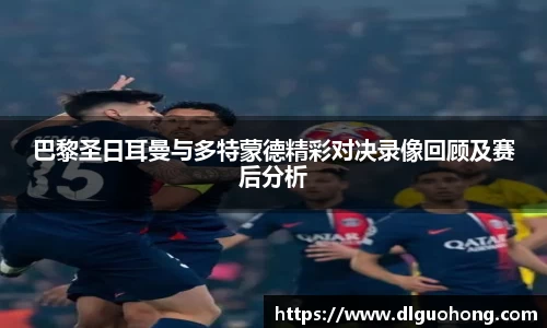 巴黎圣日耳曼与多特蒙德精彩对决录像回顾及赛后分析