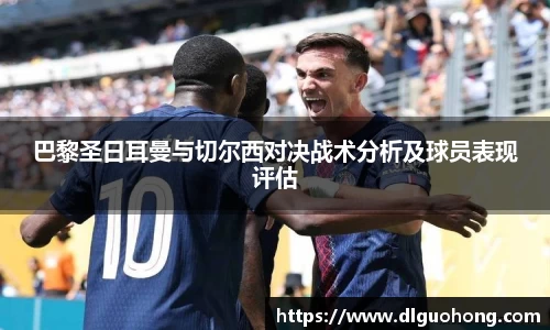 巴黎圣日耳曼与切尔西对决战术分析及球员表现评估