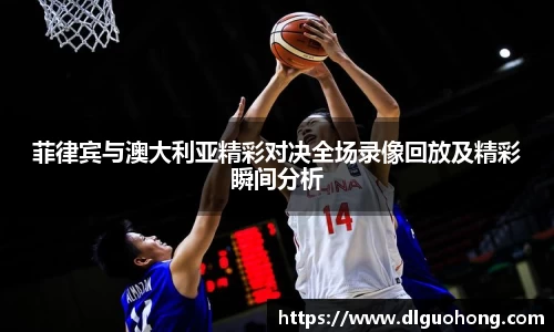 菲律宾与澳大利亚精彩对决全场录像回放及精彩瞬间分析