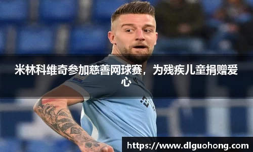 米林科维奇参加慈善网球赛，为残疾儿童捐赠爱心