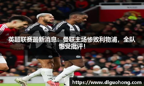 英超联赛最新消息：曼联主场惨败利物浦，全队饱受批评！